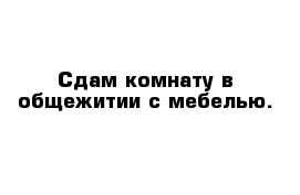 Сдам комнату в общежитии с мебелью.